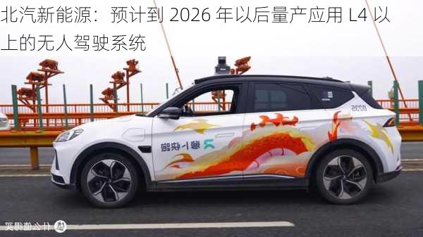 北汽新能源：预计到 2026 年以后量产应用 L4 以上的无人驾驶系统