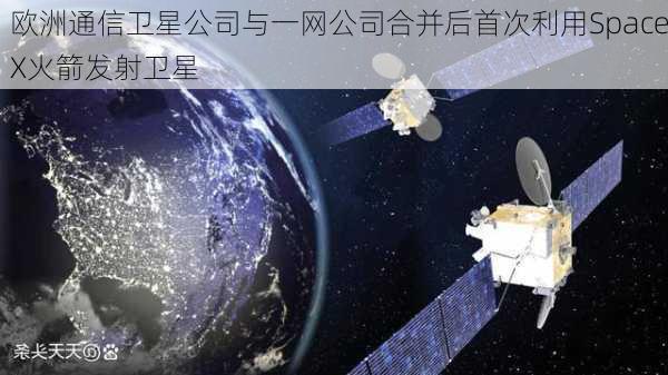 欧洲通信卫星公司与一网公司合并后首次利用SpaceX火箭发射卫星