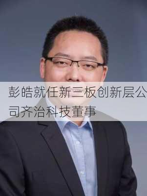 彭皓就任新三板创新层公司齐治科技董事