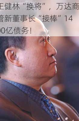 王健林“换将”，万达商管新董事长“接棒”1400亿债务！