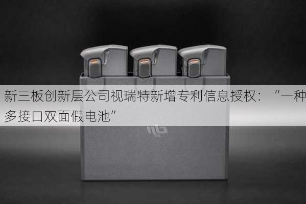 新三板创新层公司视瑞特新增专利信息授权：“一种多接口双面假电池”