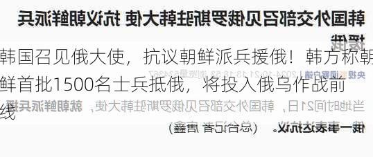 韩国召见俄大使，抗议朝鲜派兵援俄！韩方称朝鲜首批1500名士兵抵俄，将投入俄乌作战前线