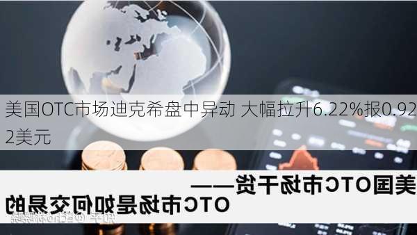 美国OTC市场迪克希盘中异动 大幅拉升6.22%报0.922美元