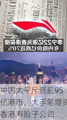 中国太平斥资超95亿港币，大手笔增资香港寿险子公司