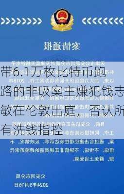 带6.1万枚比特币跑路的非吸案主嫌犯钱志敏在伦敦出庭，否认所有洗钱指控