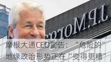 摩根大通CEO警告：“危险的”地缘政治形势正在“变得更糟”