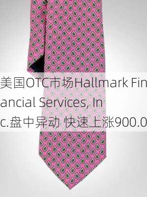 美国OTC市场Hallmark Financial Services, Inc.盘中异动 快速上涨900.00%