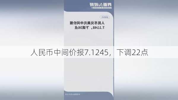 人民币中间价报7.1245，下调22点