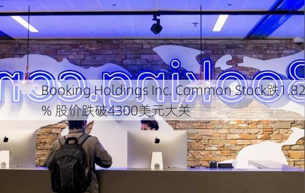 Booking Holdings Inc. Common Stock跌1.82% 股价跌破4300美元大关