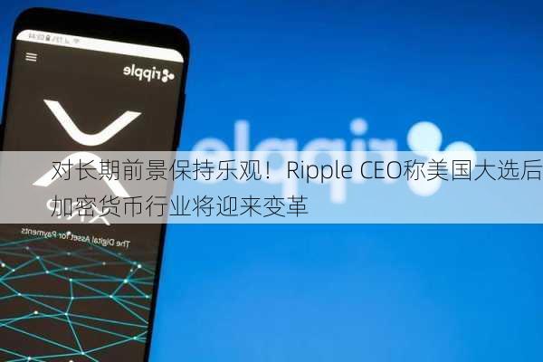 对长期前景保持乐观！Ripple CEO称美国大选后加密货币行业将迎来变革