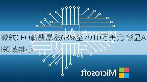 微软CEO薪酬暴涨63%至7910万美元 彰显AI领域雄心