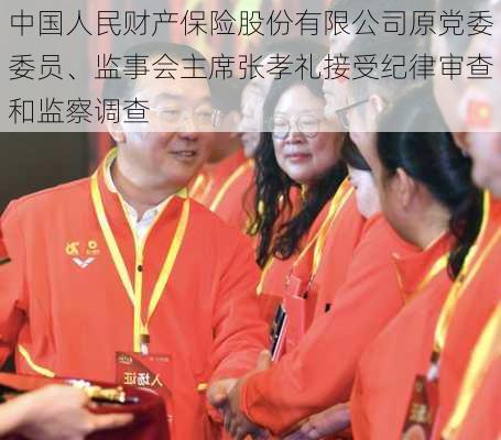 中国人民财产保险股份有限公司原党委委员、监事会主席张孝礼接受纪律审查和监察调查