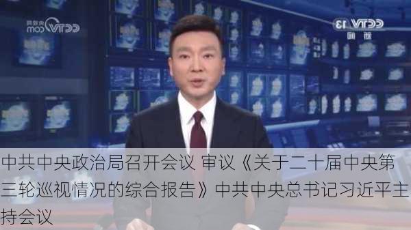 中共中央政治局召开会议 审议《关于二十届中央第三轮巡视情况的综合报告》中共中央总书记习近平主持会议