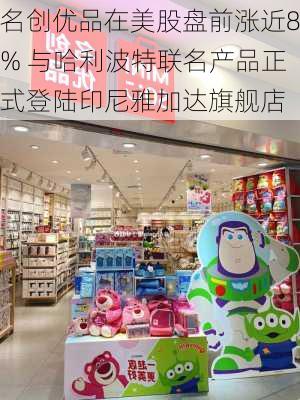 名创优品在美股盘前涨近8% 与哈利波特联名产品正式登陆印尼雅加达旗舰店