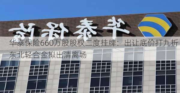 华泰保险660万股股权二度挂牌：出让底价打九折 东北轻合金拟出清离场