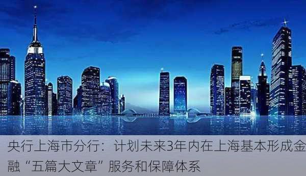 央行上海市分行：计划未来3年内在上海基本形成金融“五篇大文章”服务和保障体系