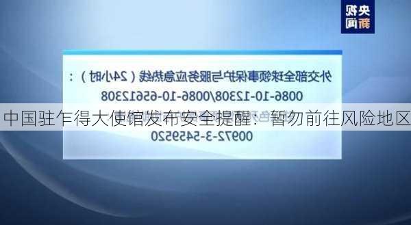 中国驻乍得大使馆发布安全提醒：暂勿前往风险地区