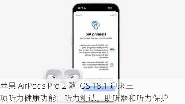 苹果 AirPods Pro 2 随 iOS 18.1 迎来三项听力健康功能：听力测试、助听器和听力保护