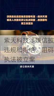 紫天科技涉嫌信披违规和拒绝、阻碍执法被立案