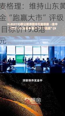 麦格理：维持山东黄金“跑赢大市”评级 目标价19.8港元