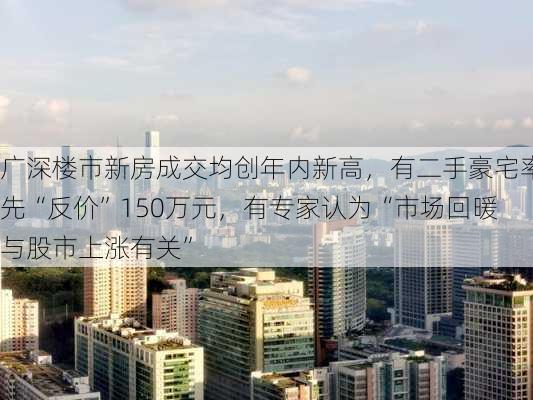 广深楼市新房成交均创年内新高，有二手豪宅率先“反价”150万元，有专家认为“市场回暖与股市上涨有关”