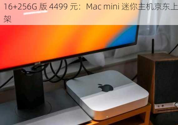 16+256G 版 4499 元：Mac mini 迷你主机京东上架