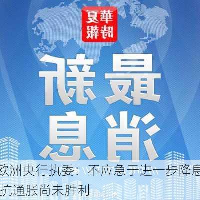 欧洲央行执委：不应急于进一步降息 抗通胀尚未胜利