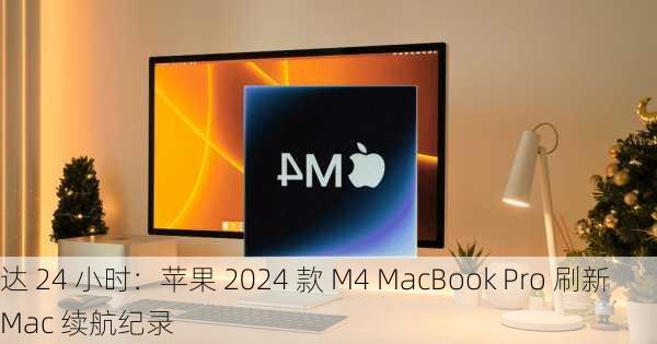 达 24 小时：苹果 2024 款 M4 MacBook Pro 刷新 Mac 续航纪录