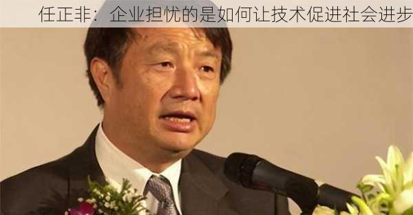 任正非：企业担忧的是如何让技术促进社会进步