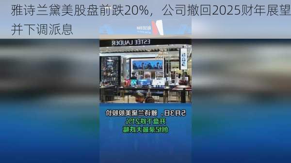 雅诗兰黛美股盘前跌20%，公司撤回2025财年展望并下调派息