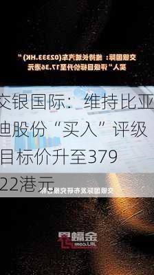 交银国际：维持比亚迪股份“买入”评级 目标价升至379.22港元