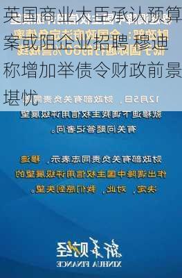 英国商业大臣承认预算案或阻企业招聘 穆迪称增加举债令财政前景堪忧