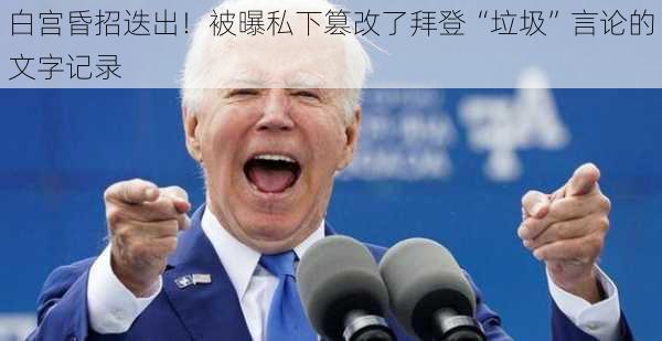 白宫昏招迭出！被曝私下篡改了拜登“垃圾”言论的文字记录