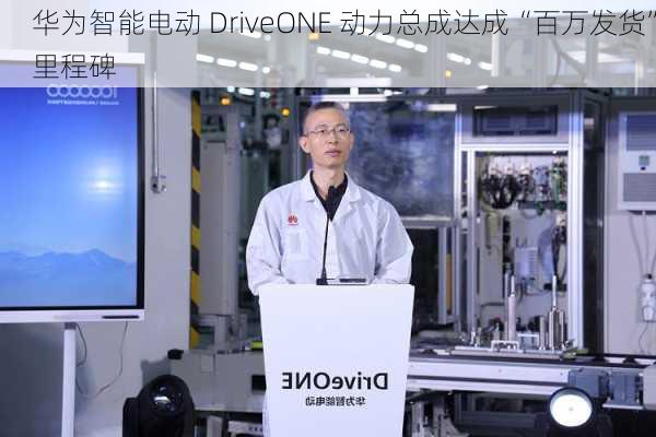 华为智能电动 DriveONE 动力总成达成“百万发货”里程碑