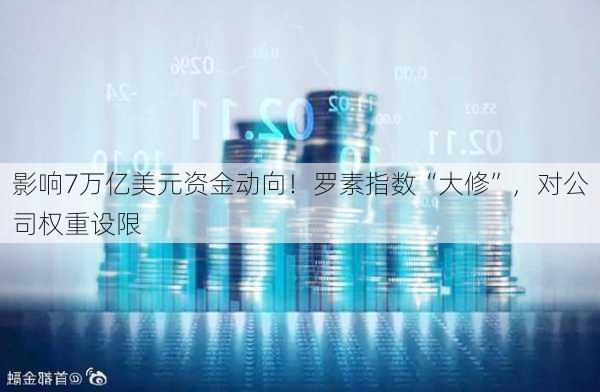 影响7万亿美元资金动向！罗素指数“大修”，对公司权重设限