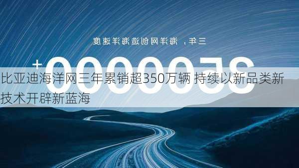 比亚迪海洋网三年累销超350万辆 持续以新品类新技术开辟新蓝海