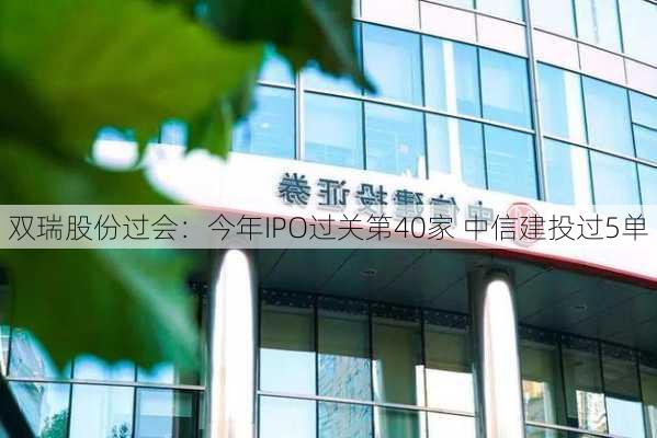 双瑞股份过会：今年IPO过关第40家 中信建投过5单