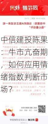 中信建投陈果：牛市亢奋期，如何应用情绪指数判断市场？