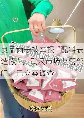 良品铺子被举报“配料表造假”，武汉市场监管部门：已立案调查