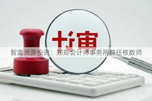 智富资源投资：郑郑会计师事务所辞任核数师