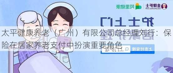 太平健康养老（广州）有限公司总经理刘行：保险在居家养老支付中扮演重要角色