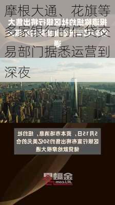 摩根大通、花旗等多家银行的信贷交易部门据悉运营到深夜