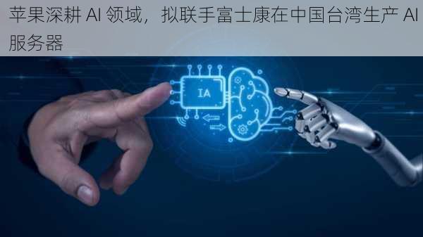 苹果深耕 AI 领域，拟联手富士康在中国台湾生产 AI 服务器