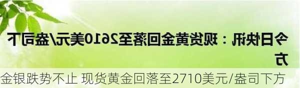 金银跌势不止 现货黄金回落至2710美元/盎司下方