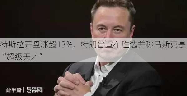 特斯拉开盘涨超13%，特朗普宣布胜选并称马斯克是“超级天才”