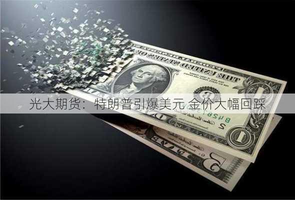 光大期货：特朗普引爆美元 金价大幅回踩