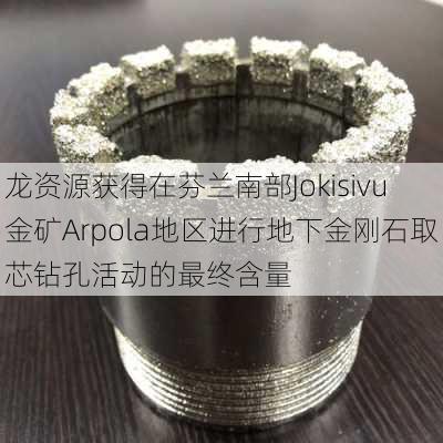 龙资源获得在芬兰南部Jokisivu金矿Arpola地区进行地下金刚石取芯钻孔活动的最终含量