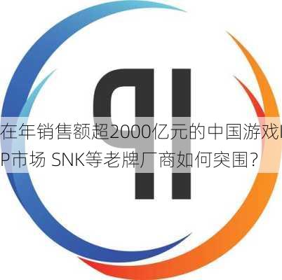 在年销售额超2000亿元的中国游戏IP市场 SNK等老牌厂商如何突围？