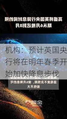 机构：预计英国央行将在明年春季开始加快降息步伐