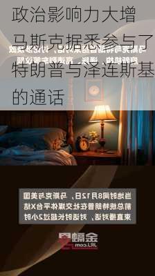 政治影响力大增 马斯克据悉参与了特朗普与泽连斯基的通话